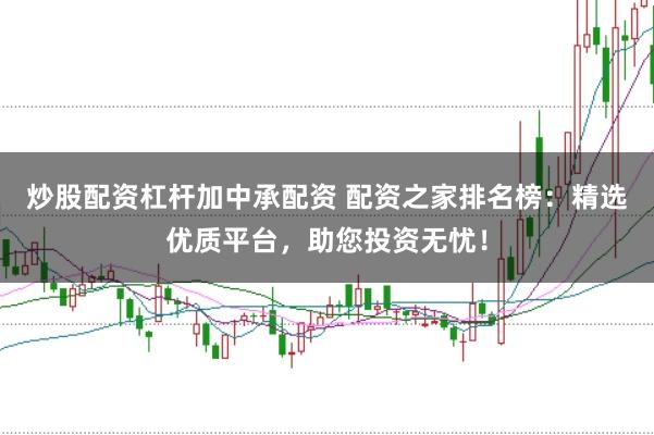 炒股配资杠杆加中承配资 配资之家排名榜：精选优质平台，助您投资无忧！