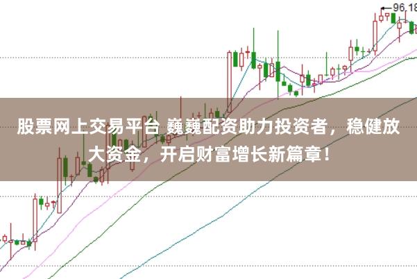 股票网上交易平台 巍巍配资助力投资者，稳健放大资金，开启财富增长新篇章！