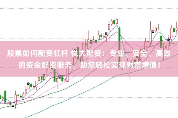 股票如何配资杠杆 悦大配资：专业、安全、高效的资金配资服务，助您轻松实现财富增值！