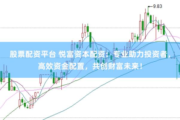 股票配资平台 悦富资本配资：专业助力投资者，高效资金配置，共创财富未来！
