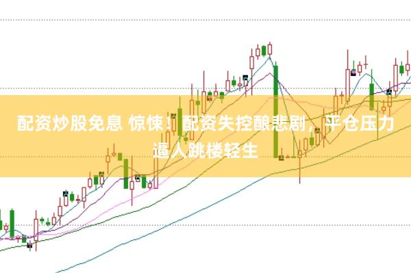配资炒股免息 惊悚！配资失控酿悲剧，平仓压力逼人跳楼轻生