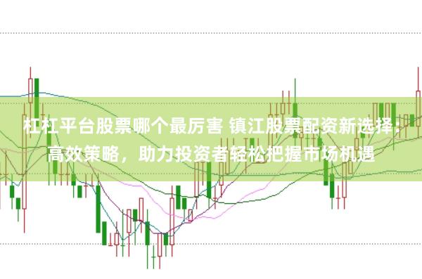杠杠平台股票哪个最厉害 镇江股票配资新选择：高效策略，助力投资者轻松把握市场机遇