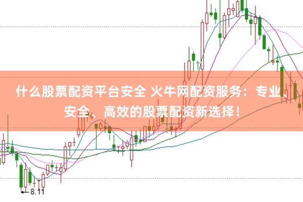 什么股票配资平台安全 火牛网配资服务：专业、安全、高效的股票配资新选择！