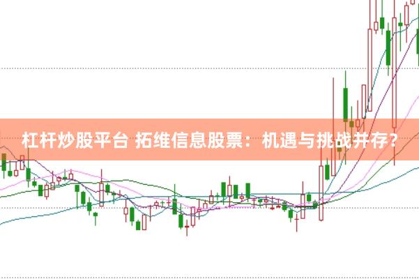 杠杆炒股平台 拓维信息股票：机遇与挑战并存？