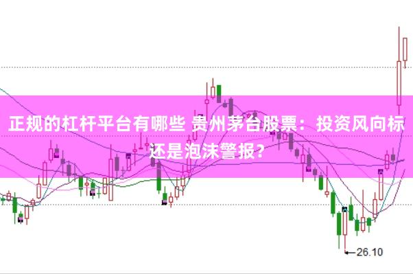 正规的杠杆平台有哪些 贵州茅台股票：投资风向标还是泡沫警报？