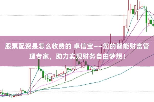 股票配资是怎么收费的 卓信宝——您的智能财富管理专家，助力实现财务自由梦想！