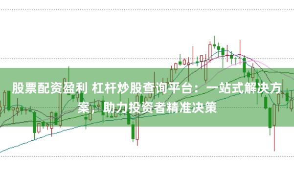股票配资盈利 杠杆炒股查询平台：一站式解决方案，助力投资者精准决策