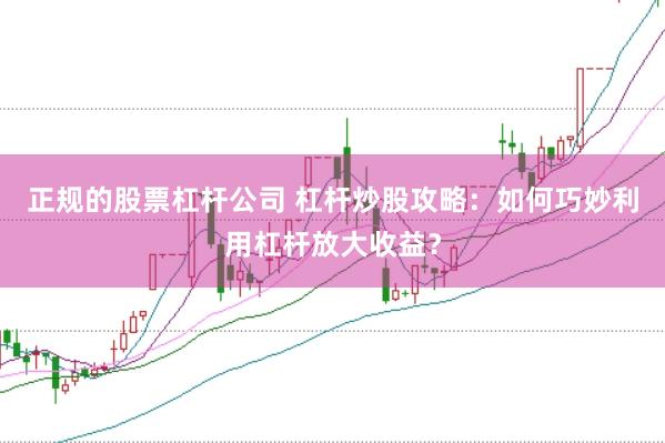 正规的股票杠杆公司 杠杆炒股攻略：如何巧妙利用杠杆放大收益？