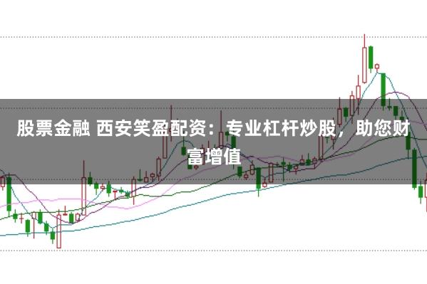 股票金融 西安笑盈配资：专业杠杆炒股，助您财富增值