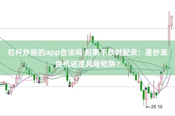 杠杆炒股的app合法吗 股票下跌时配资：是抄底良机还是风险陷阱？