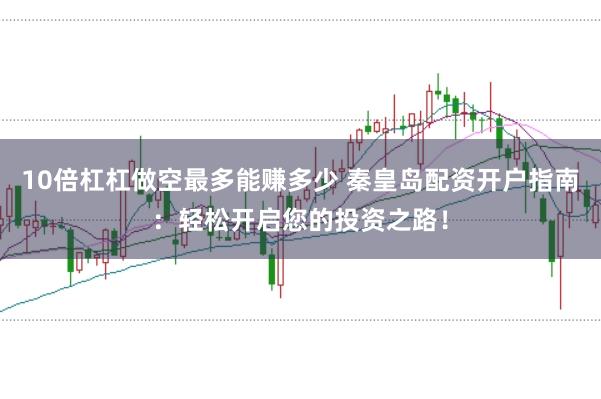 10倍杠杠做空最多能赚多少 秦皇岛配资开户指南：轻松开启您的投资之路！
