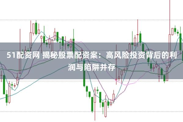 51配资网 揭秘股票配资案：高风险投资背后的利润与陷阱并存