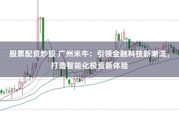股票配资炒股 广州米牛：引领金融科技新潮流，打造智能化投资新体验