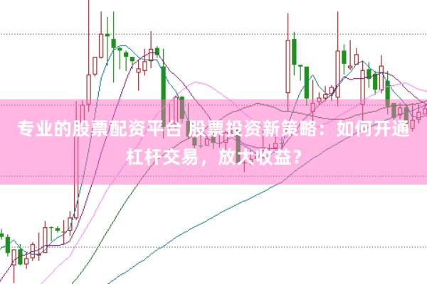 专业的股票配资平台 股票投资新策略：如何开通杠杆交易，放大收益？