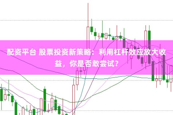 配资平台 股票投资新策略：利用杠杆效应放大收益，你是否敢尝试？