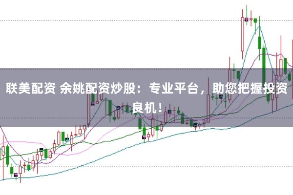 联美配资 余姚配资炒股：专业平台，助您把握投资良机！
