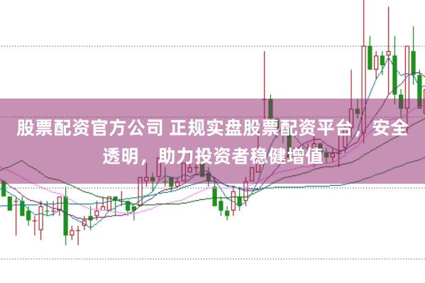 股票配资官方公司 正规实盘股票配资平台，安全透明，助力投资者稳健增值