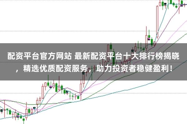 配资平台官方网站 最新配资平台十大排行榜揭晓，精选优质配资服务，助力投资者稳健盈利！