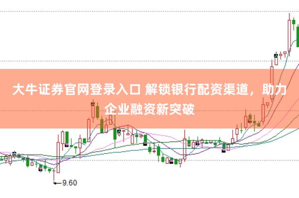 大牛证券官网登录入口 解锁银行配资渠道，助力企业融资新突破