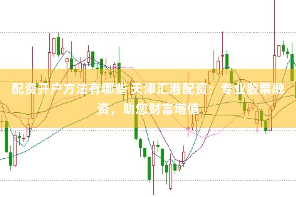 配资开户方法有哪些 天津汇港配资：专业股票融资，助您财富增值