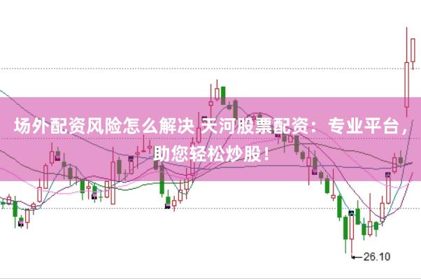 场外配资风险怎么解决 天河股票配资：专业平台，助您轻松炒股！