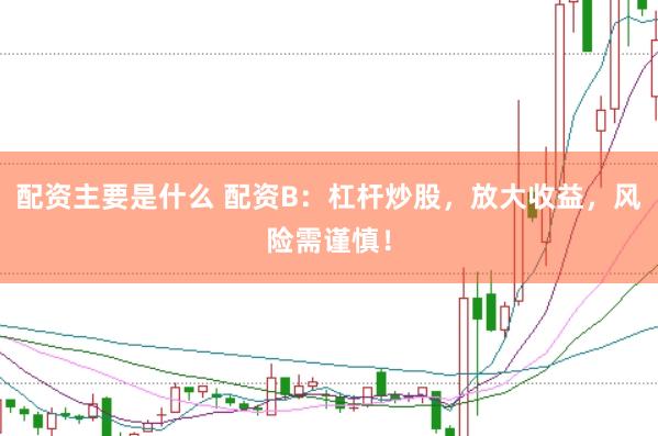 配资主要是什么 配资B：杠杆炒股，放大收益，风险需谨慎！