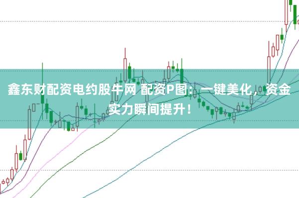 鑫东财配资电约股牛网 配资P图：一键美化，资金实力瞬间提升！