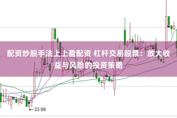 配资炒股手法上上盈配资 杠杆交易股票：放大收益与风险的投资策略