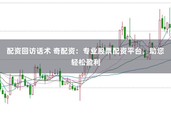 配资回访话术 奇配资：专业股票配资平台，助您轻松盈利