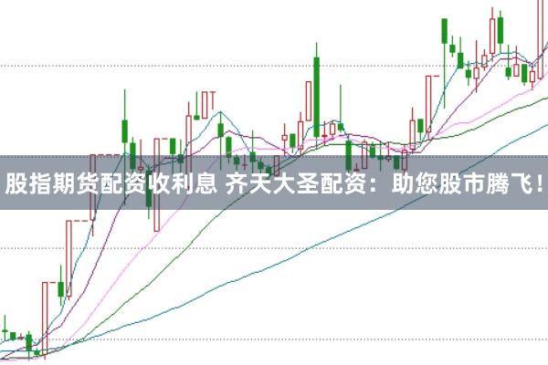 股指期货配资收利息 齐天大圣配资：助您股市腾飞！