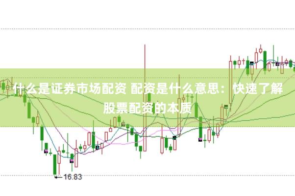 什么是证券市场配资 配资是什么意思：快速了解股票配资的本质