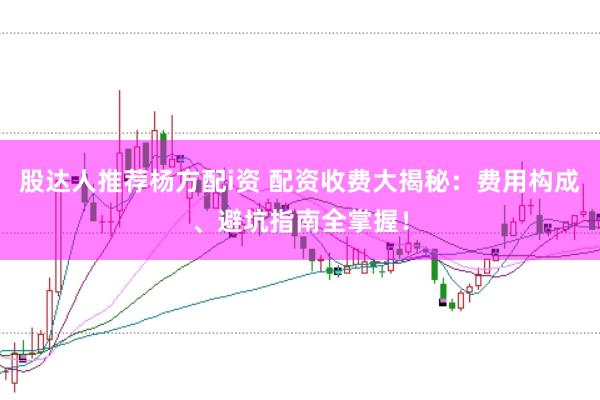 股达人推荐杨方配i资 配资收费大揭秘：费用构成、避坑指南全掌握！