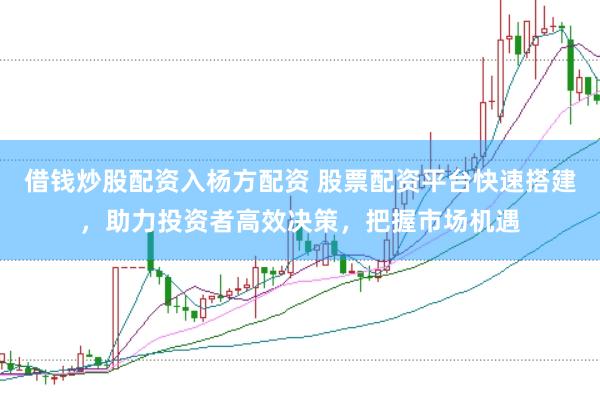 借钱炒股配资入杨方配资 股票配资平台快速搭建，助力投资者高效决策，把握市场机遇