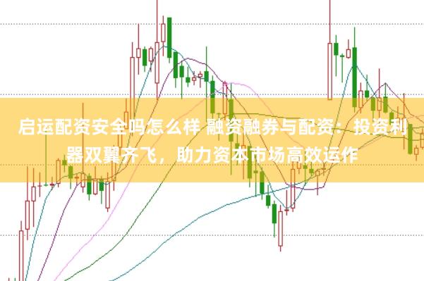 启运配资安全吗怎么样 融资融券与配资：投资利器双翼齐飞，助力资本市场高效运作