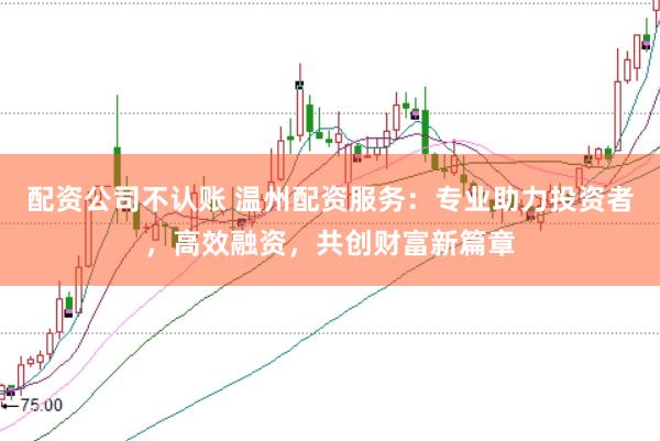 配资公司不认账 温州配资服务：专业助力投资者，高效融资，共创财富新篇章