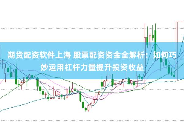 期货配资软件上海 股票配资资金全解析：如何巧妙运用杠杆力量提升投资收益