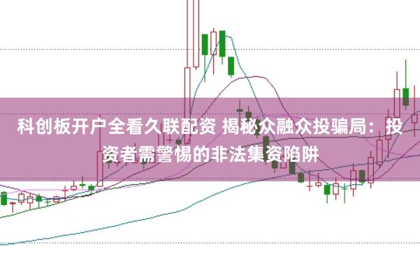 科创板开户全看久联配资 揭秘众融众投骗局：投资者需警惕的非法集资陷阱