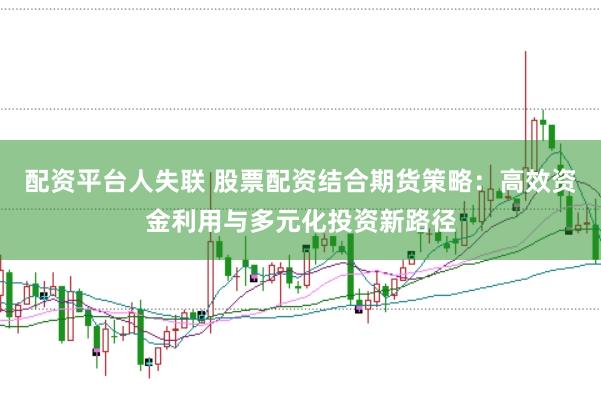 配资平台人失联 股票配资结合期货策略:高效资金利用与多元化投资新路径