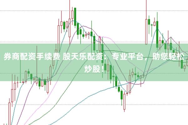 券商配资手续费 股天乐配资：专业平台，助您轻松炒股！