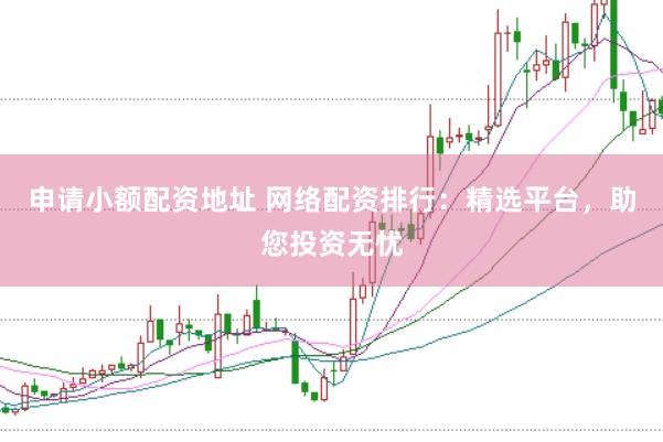 申请小额配资地址 网络配资排行：精选平台，助您投资无忧