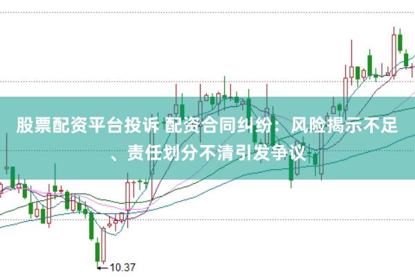 股票配资平台投诉 配资合同纠纷：风险揭示不足、责任划分不清引发争议