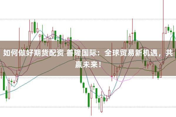 如何做好期货配资 善隆国际：全球贸易新机遇，共赢未来！