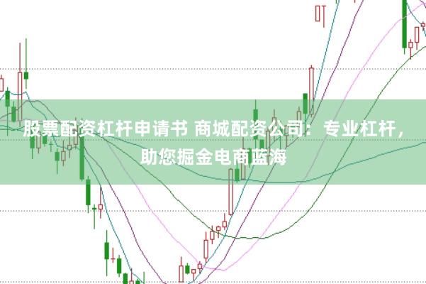 股票配资杠杆申请书 商城配资公司：专业杠杆，助您掘金电商蓝海