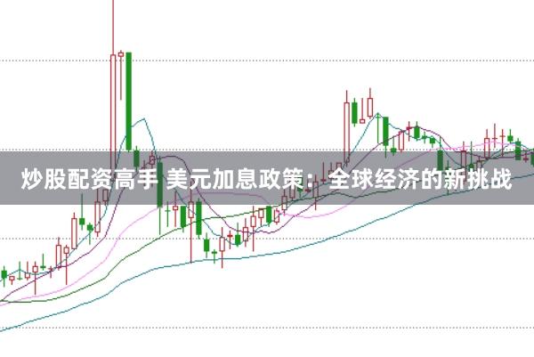 炒股配资高手 美元加息政策：全球经济的新挑战