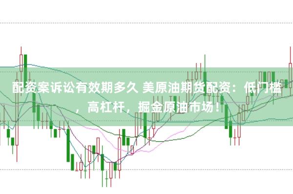 配资案诉讼有效期多久 美原油期货配资：低门槛，高杠杆，掘金原油市场！