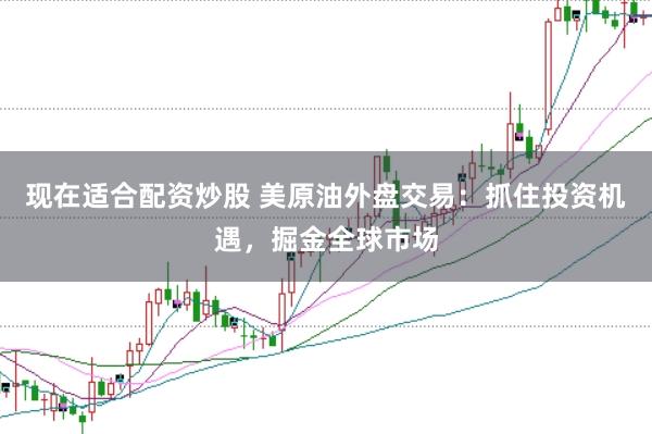 现在适合配资炒股 美原油外盘交易：抓住投资机遇，掘金全球市场