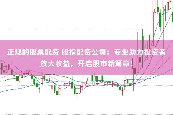 正规的股票配资 股指配资公司：专业助力投资者放大收益，开启股市新篇章！