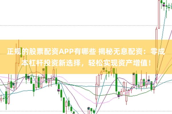 正规的股票配资APP有哪些 揭秘无息配资：零成本杠杆投资新选择，轻松实现资产增值！