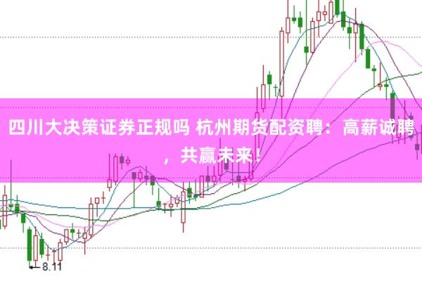 四川大决策证券正规吗 杭州期货配资聘：高薪诚聘，共赢未来！