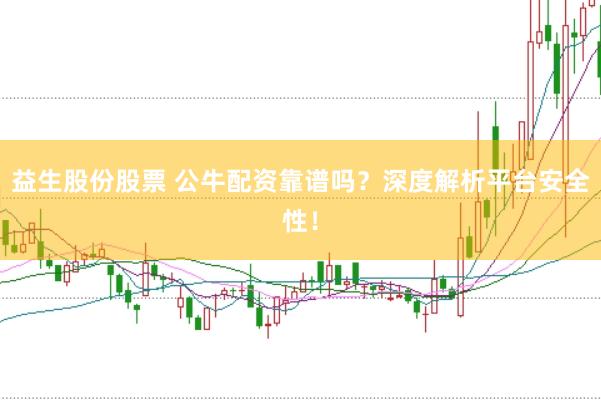 益生股份股票 公牛配资靠谱吗？深度解析平台安全性！